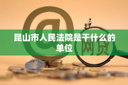 昆山市人民法院是干什么的单位 昆山市人民法院是干什么的单位