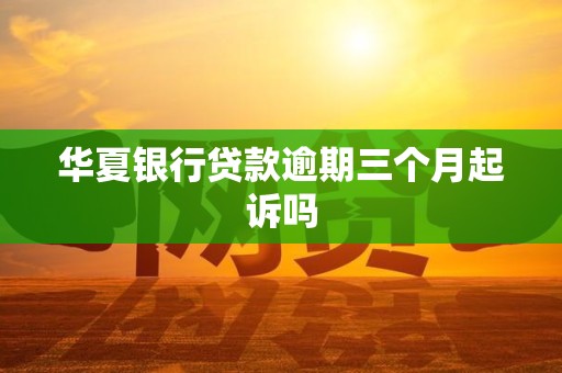 华夏银行贷款逾期三个月起诉吗