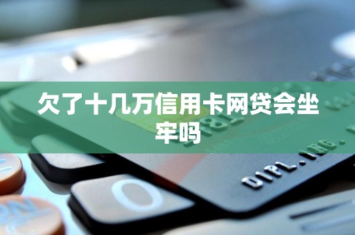 欠了十几万信用卡网贷会坐牢吗