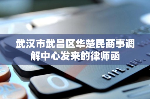 武汉市武昌区华楚民商事调解中心发来的律师函 武汉市武昌区华楚民商事调解中心发来的律师函
