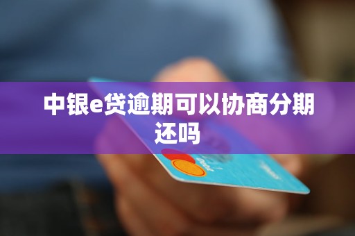中银e贷逾期可以协商分期还吗 中银e贷逾期可以协商分期还吗