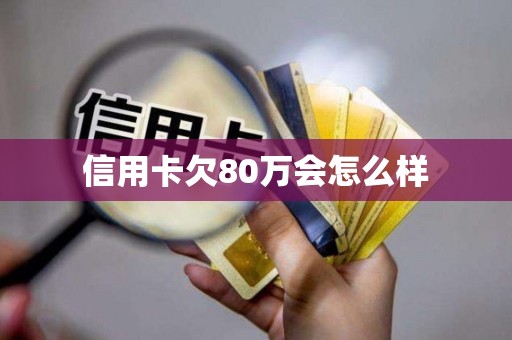 信用卡欠80万会怎么样 信用卡欠80万会怎么样