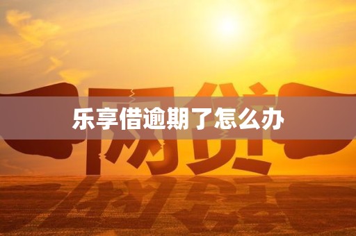 乐享借逾期了怎么办 乐享借逾期了怎么办