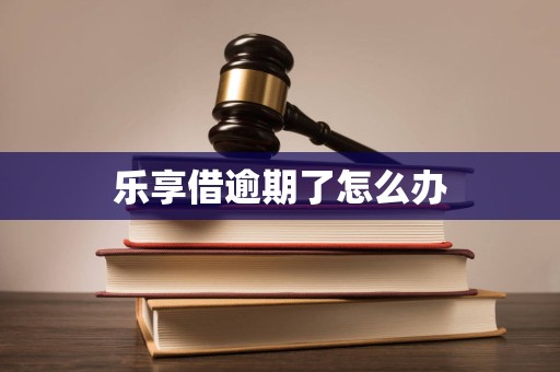 乐享借逾期了怎么办 乐享借逾期了怎么办