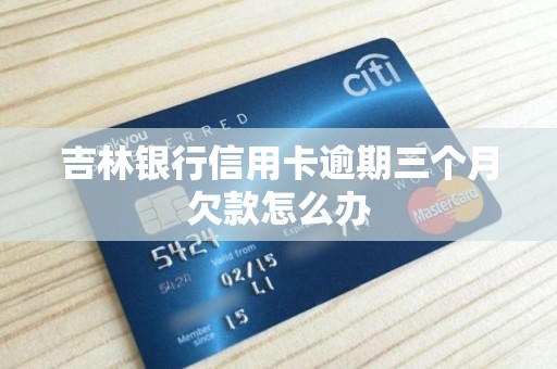 吉林银行信用卡逾期三个月欠款怎么办 吉林银行信用卡逾期三个月欠款怎么办
