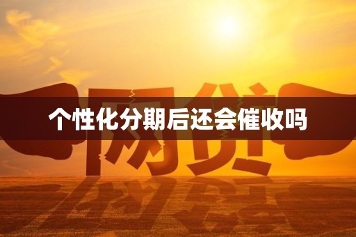 个性化分期后还会催收吗 个性化分期后还会催收吗