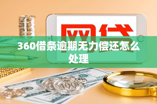 360借条逾期无力偿还怎么处理 360借条逾期无力偿还怎么处理