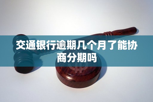 交通银行逾期几个月了能协商分期吗 交通银行逾期几个月了能协商分期吗