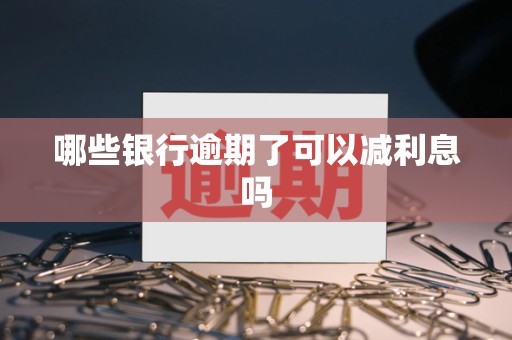 哪些银行逾期了可以减利息吗 哪些银行逾期了可以减利息吗