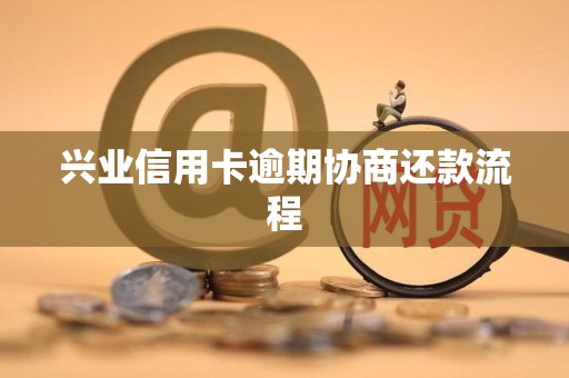 兴业信用卡逾期协商还款流程 兴业信用卡逾期协商还款流程
