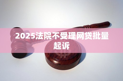 2025法院不受理网贷批量起诉