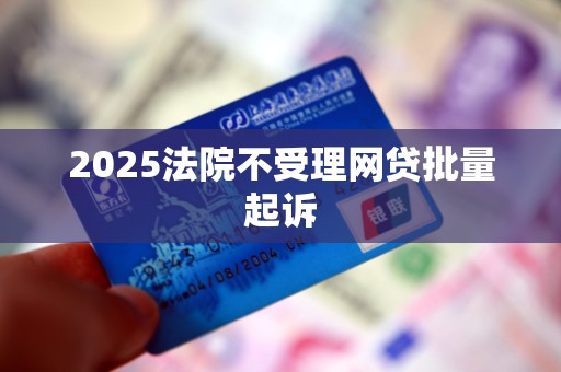 2025法院不受理网贷批量起诉