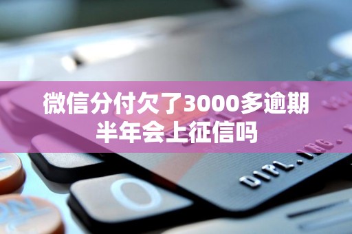 微信分付欠了3000多逾期半年会上征信吗 微信分付欠了3000多逾期半年会上征信吗