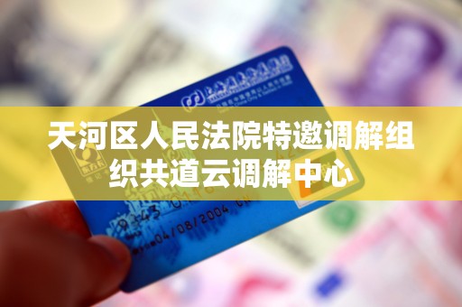 天河区人民法院特邀调解组织共道云调解中心