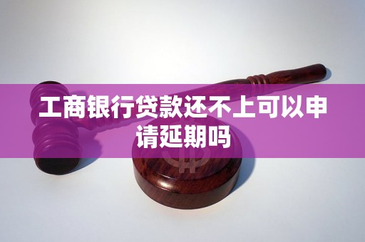 工商银行贷款还不上可以申请延期吗 工商银行贷款还不上可以申请延期吗