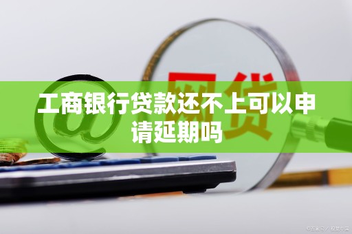 工商银行贷款还不上可以申请延期吗 工商银行贷款还不上可以申请延期吗