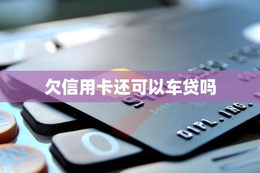 欠信用卡还可以车贷吗 欠信用卡还可以车贷吗