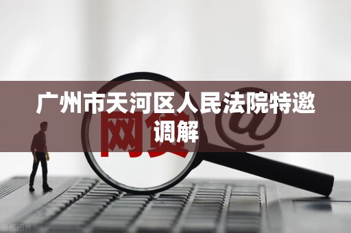 广州市天河区人民法院特邀调解 广州市天河区人民法院特邀调解