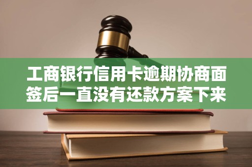 工商银行信用卡逾期协商面签后一直没有还款方案下来