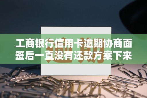 工商银行信用卡逾期协商面签后一直没有还款方案下来
