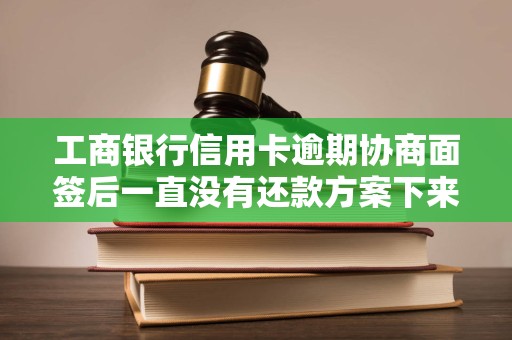 工商银行信用卡逾期协商面签后一直没有还款方案下来