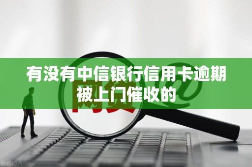 有没有中信银行信用卡逾期被上门催收的 有没有中信银行信用卡逾期被上门催收的