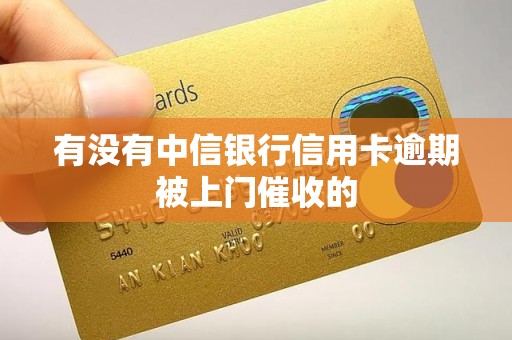 有没有中信银行信用卡逾期被上门催收的 有没有中信银行信用卡逾期被上门催收的