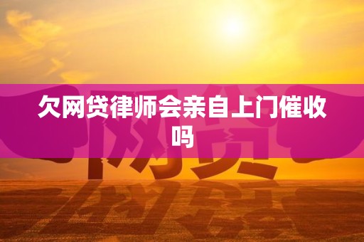 欠网贷律师会亲自上门催收吗 欠网贷律师会亲自上门催收吗