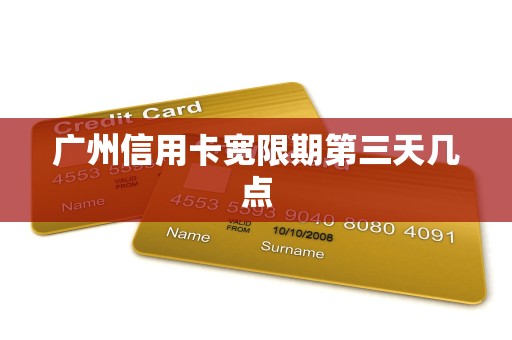 广州信用卡宽限期第三天几点 广州信用卡宽限期第三天几点