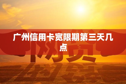 广州信用卡宽限期第三天几点 广州信用卡宽限期第三天几点