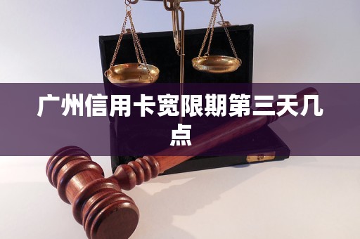 广州信用卡宽限期第三天几点 广州信用卡宽限期第三天几点