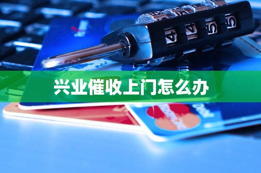 兴业催收上门怎么办 兴业催收上门怎么办