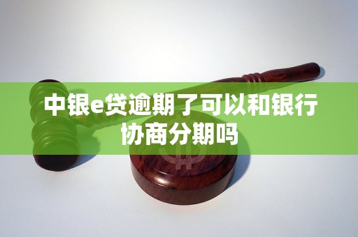 中银e贷逾期了可以和银行协商分期吗 中银e贷逾期了可以和银行协商分期吗