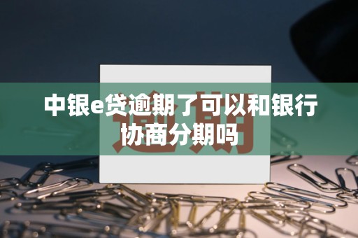 中银e贷逾期了可以和银行协商分期吗