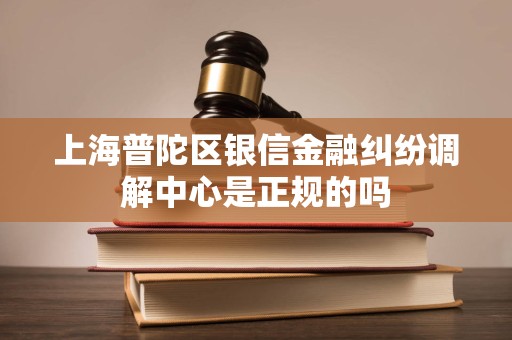 上海普陀区银信金融纠纷调解中心是正规的吗 上海普陀区银信金融纠纷调解中心是正规的吗