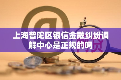 上海普陀区银信金融纠纷调解中心是正规的吗