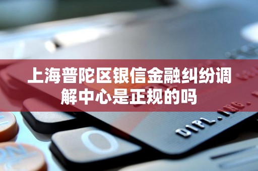 上海普陀区银信金融纠纷调解中心是正规的吗 上海普陀区银信金融纠纷调解中心是正规的吗