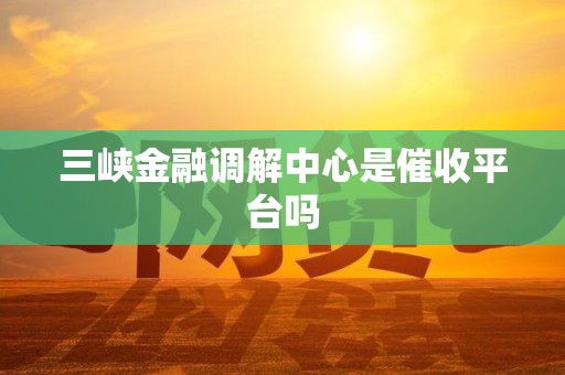 三峡金融调解中心是催收平台吗