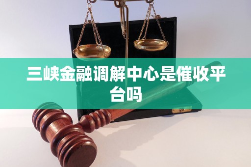 三峡金融调解中心是催收平台吗