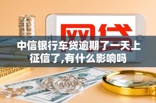 中信银行车贷逾期了一天上征信了,有什么影响吗
