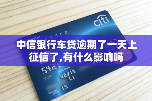 中信银行车贷逾期了一天上征信了,有什么影响吗 中信银行车贷逾期了一天上征信了,有什么影响吗