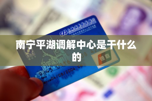 南宁平湖调解中心是干什么的 南宁平湖调解中心是干什么的