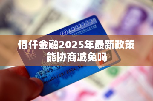 佰仟金融2025年最新政策能协商减免吗 佰仟金融2025年最新政策能协商减免吗
