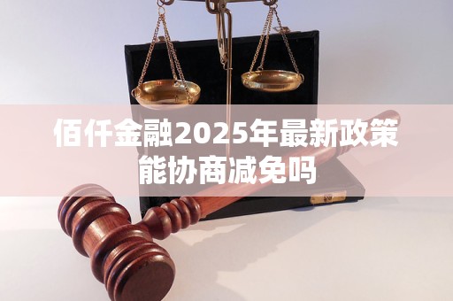 佰仟金融2025年最新政策能协商减免吗 佰仟金融2025年最新政策能协商减免吗