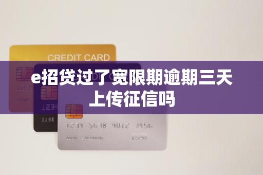 e招贷过了宽限期逾期三天上传征信吗 e招贷过了宽限期逾期三天上传征信吗