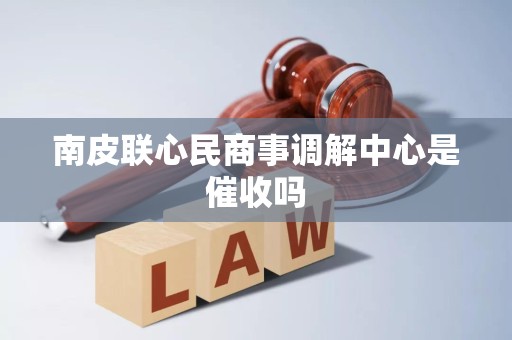 南皮联心民商事调解中心是催收吗