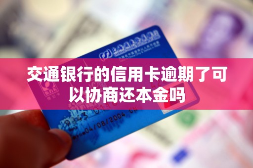 交通银行的信用卡逾期了可以协商还本金吗 交通银行的信用卡逾期了可以协商还本金吗