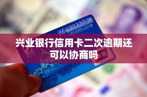 兴业银行信用卡二次逾期还可以协商吗