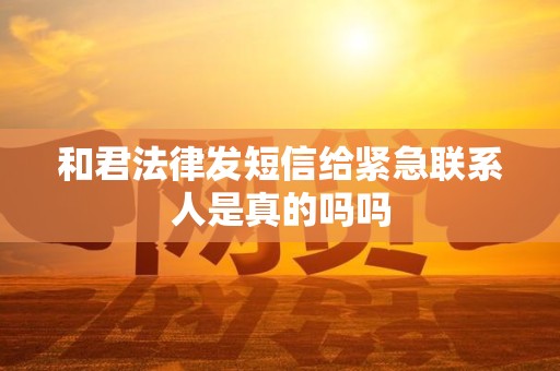 和君法律发短信给紧急联系人是真的吗吗 和君法律发短信给紧急联系人是真的吗吗