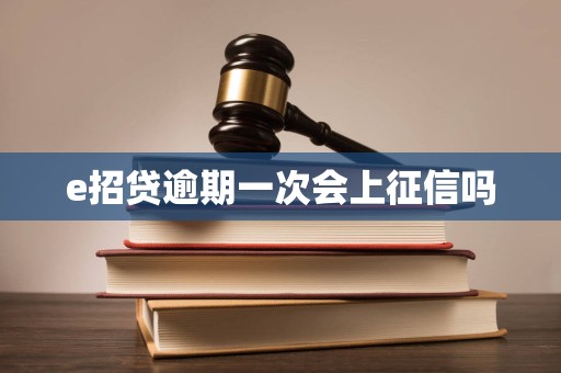e招贷逾期一次会上征信吗 e招贷逾期一次会上征信吗